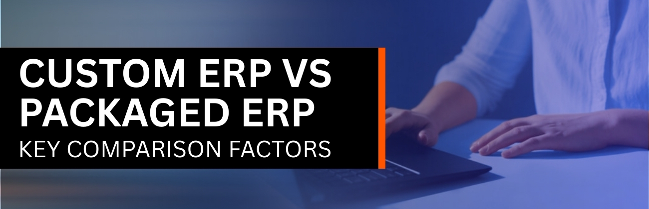 Custom ERP vs Packaged ERP: Key Comparison Factors
