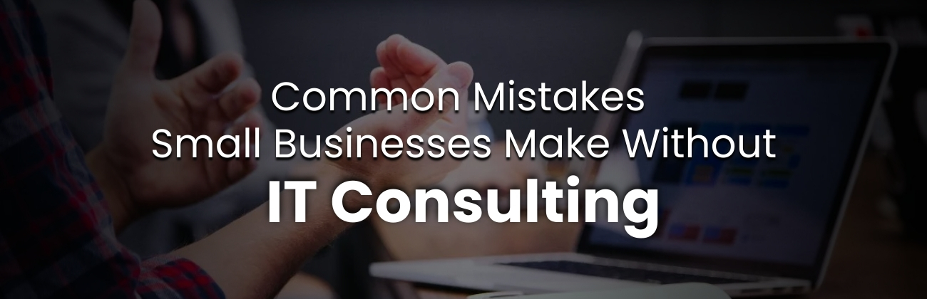 Common Mistakes Small Businesses Make Without IT Consulting